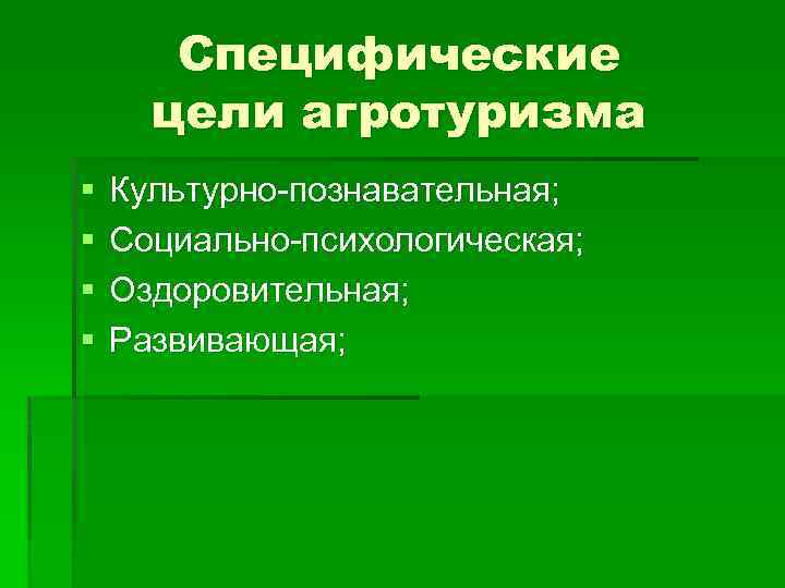 Специфические цели агротуризма § § Культурно-познавательная; Социально-психологическая; Оздоровительная; Развивающая; 