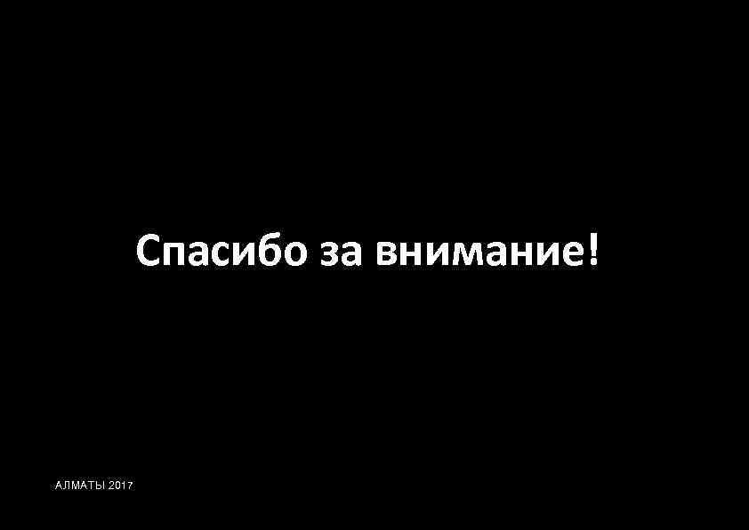 Спасибо за внимание! АЛМАТЫ 2017 