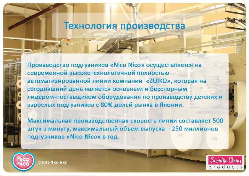 Технология производства Производство подгузников «Nico» осуществляется на современной высокотехнологичной полностью автоматизированной линии компании «ZUIKO»