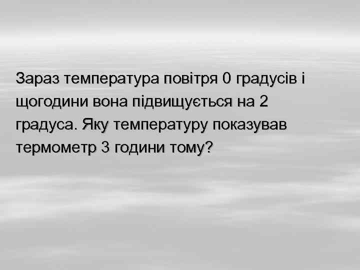 Зараз температура повітря 0 градусів і щогодини вона підвищується на 2 градуса. Яку температуру