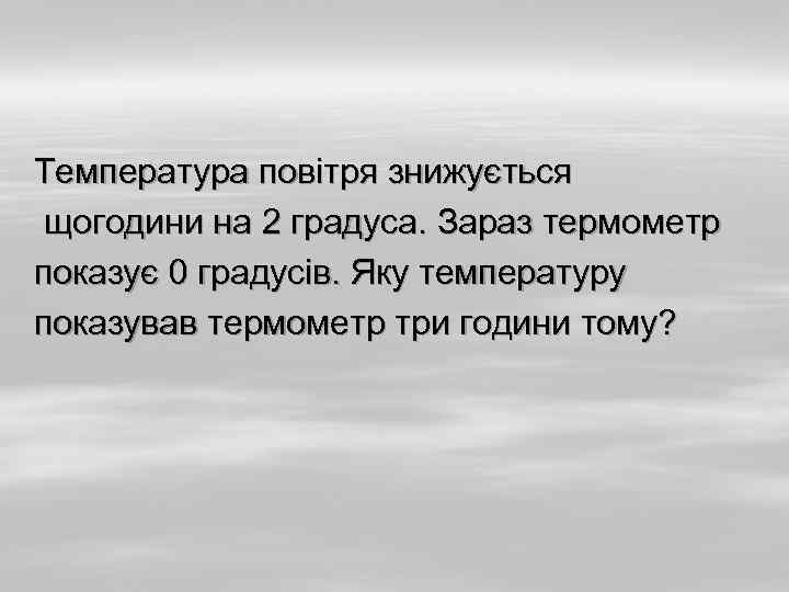 Температура повітря знижується щогодини на 2 градуса. Зараз термометр показує 0 градусів. Яку температуру