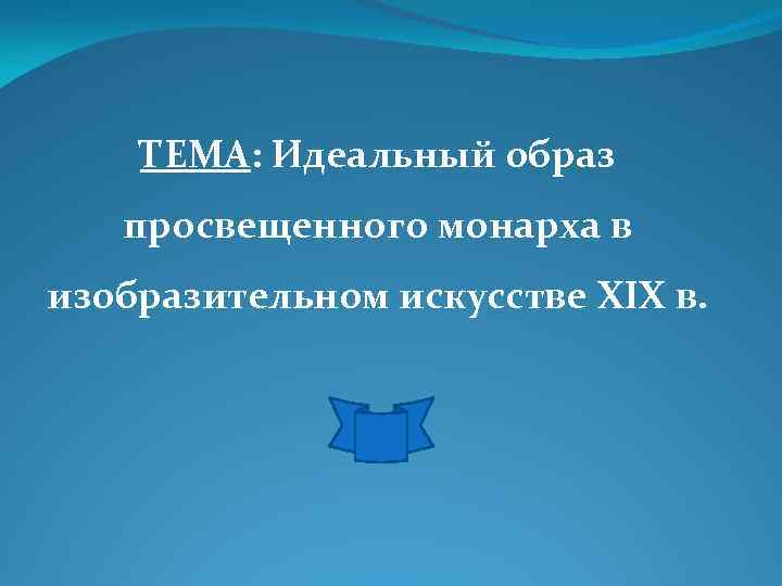 ТЕМА: Идеальный образ просвещенного монарха в изобразительном искусстве XIX в. 