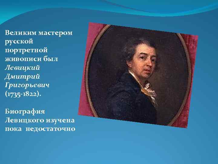 Великим мастером русской портретной живописи был Левицкий Дмитрий Григорьевич (1735 -1822). Биография Левицкого изучена