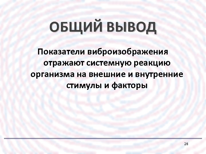 ОБЩИЙ ВЫВОД Показатели виброизображения отражают системную реакцию организма на внешние и внутренние стимулы и