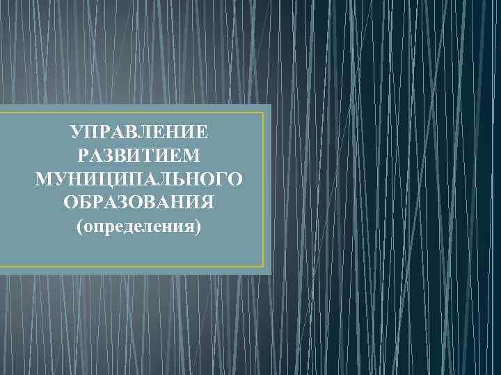 УПРАВЛЕНИЕ РАЗВИТИЕМ МУНИЦИПАЛЬНОГО ОБРАЗОВАНИЯ (определения) 