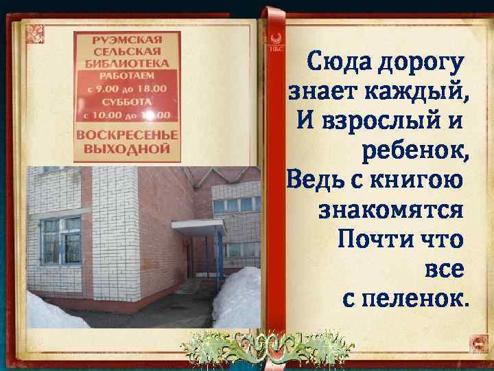 Сюда дорогу знает каждый, И взрослый и ребенок, Ведь с книгою знакомятся Почти что