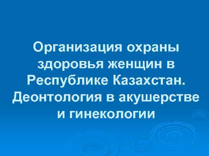 Организация охраны здоровья женщин в Республике Казахстан. Деонтология в акушерстве и гинекологии 