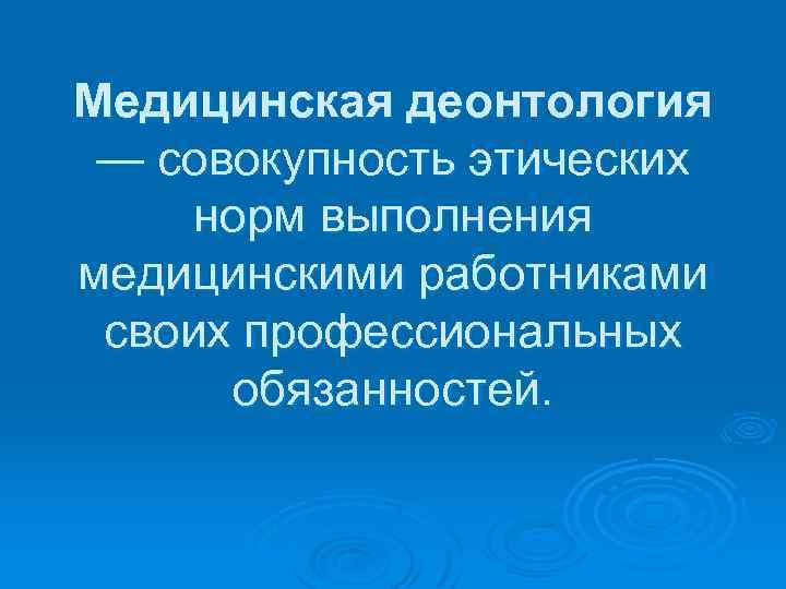 Медицинская деонтология — совокупность этических норм выполнения медицинскими работниками своих профессиональных обязанностей. 