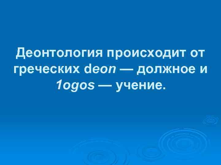 Деонтология происходит от греческих dеоn — должное и 1 оgos — учение. 