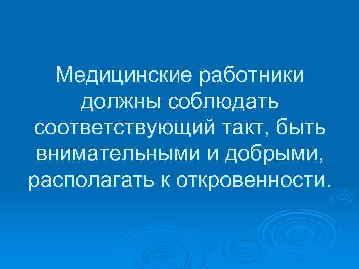 Медицинские работники должны соблюдать соответствующий такт, быть внимательными и добрыми, располагать к откровенности. 