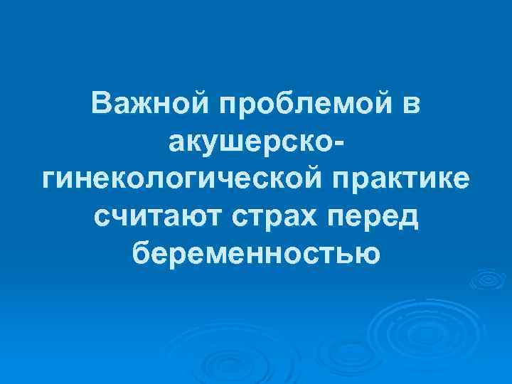 Важной проблемой в акушерскогинекологической практике считают страх перед беременностью 