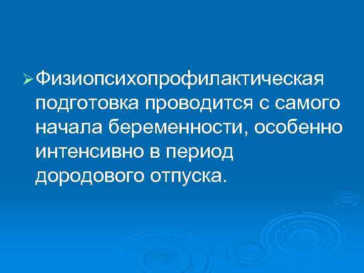 Ø Физиопсихопрофилактическая подготовка проводится с самого начала беременности, особенно интенсивно в период дородового отпуска.