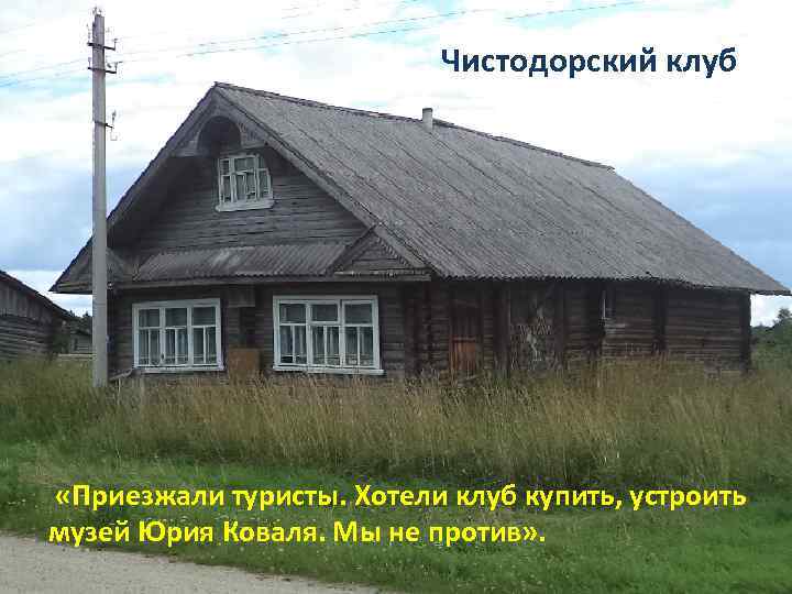 Чистодорский клуб «Приезжали туристы. Хотели клуб купить, устроить музей Юрия Коваля. Мы не против»