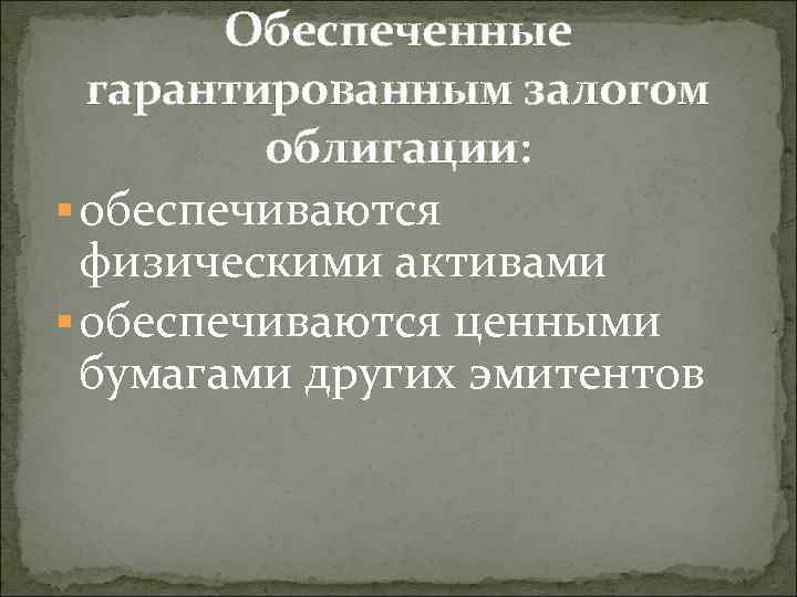 Обеспеченные гарантированным залогом облигации: § обеспечиваются физическими активами § обеспечиваются ценными бумагами других эмитентов