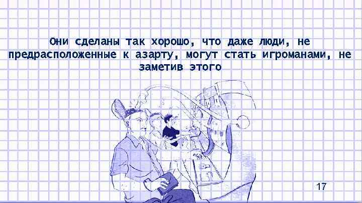 Они сделаны так хорошо, что даже люди, не предрасположенные к азарту, могут стать игроманами,