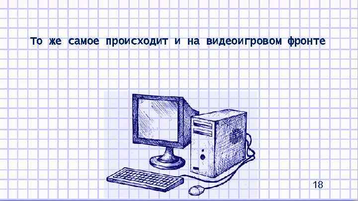 То же самое происходит и на видеоигровом фронте 18 