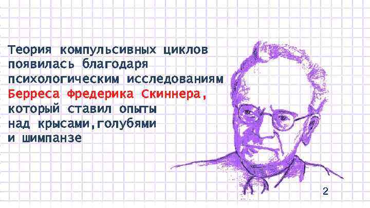 Теория компульсивных циклов появилась благодаря психологическим исследованиям Берреса Фредерика Скиннера, который ставил опыты над