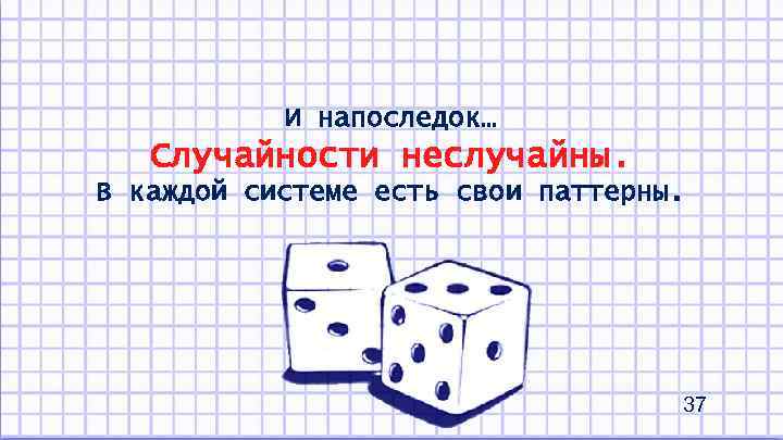 И напоследок… Случайности неслучайны. В каждой системе есть свои паттерны. 37 