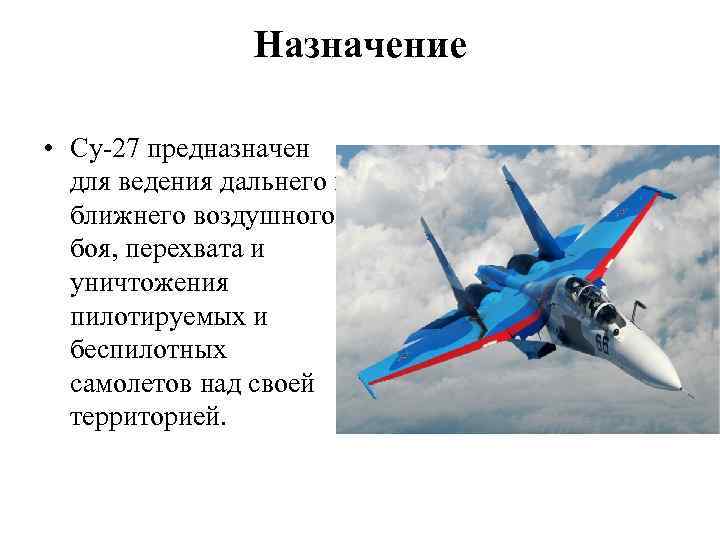 Назначение • Су-27 предназначен для ведения дальнего и ближнего воздушного боя, перехвата и уничтожения