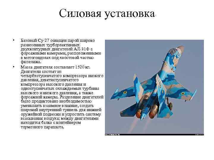 Силовая установка • • Базовый Су-27 оснащен парой широко разнесенных турбореактивных двухконтурных двигателей АЛ-31
