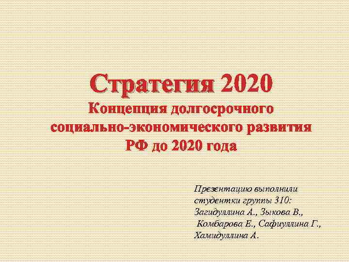 Стратегия 2020 Стратегия Концепция долгосрочного социально-экономического развития РФ до 2020 года Презентацию выполнили студентки
