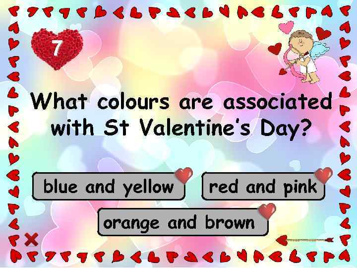 7 What colours are associated with St Valentine’s Day? blue and yellow red and