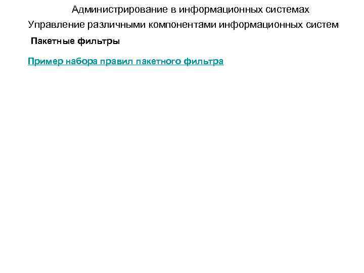 Администрирование в информационных системах Управление различными компонентами информационных систем Пакетные фильтры Пример набора правил