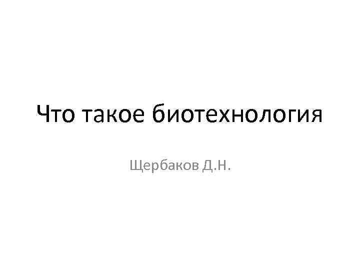 Что такое биотехнология Щербаков Д. Н. 