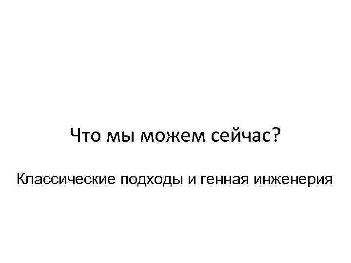 Что мы можем сейчас? Классические подходы и генная инженерия 