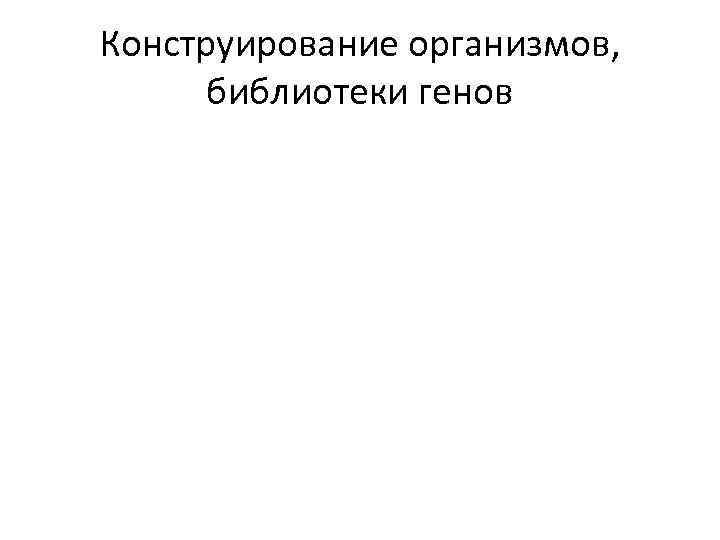 Конструирование организмов, библиотеки генов 
