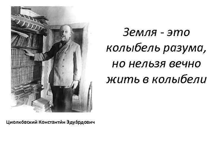 Земля - это колыбель разума, но нельзя вечно жить в колыбели Циолко вский Константи