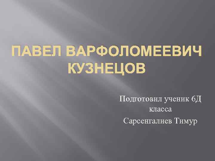 ПАВЕЛ ВАРФОЛОМЕЕВИЧ КУЗНЕЦОВ Подготовил ученик 6 Д класса Сарсенгалиев Тимур 