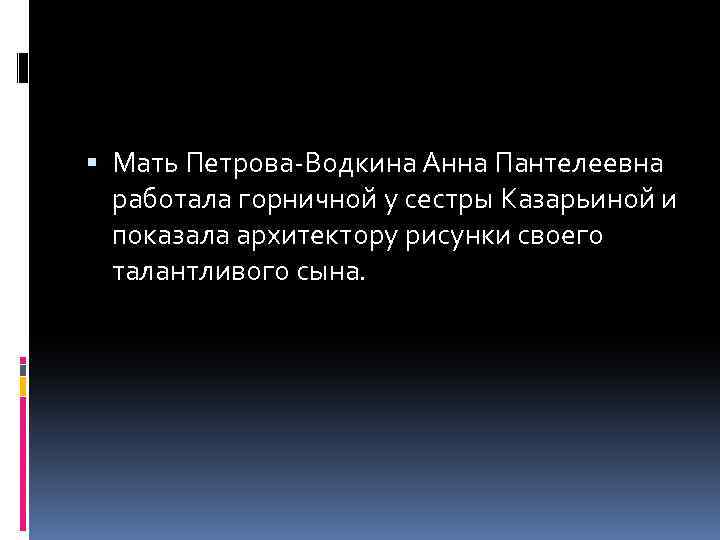  Мать Петрова-Водкина Анна Пантелеевна работала горничной у сестры Казарьиной и показала архитектору рисунки