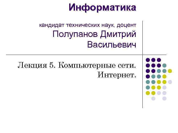 Информатика кандидат технических наук, доцент Полупанов Дмитрий Васильевич Лекция 5. Компьютерные сети. Интернет. 