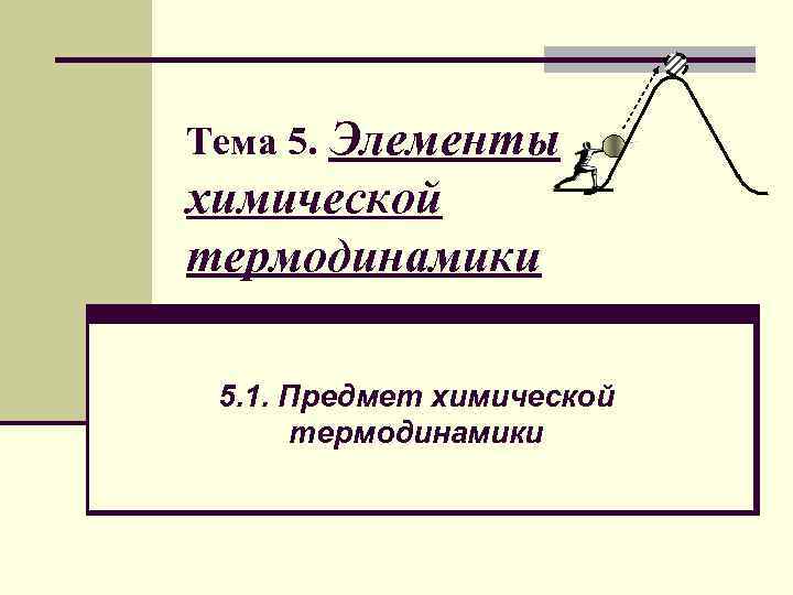 Элементы химической термодинамики Тема 5. 1. Предмет химической термодинамики 
