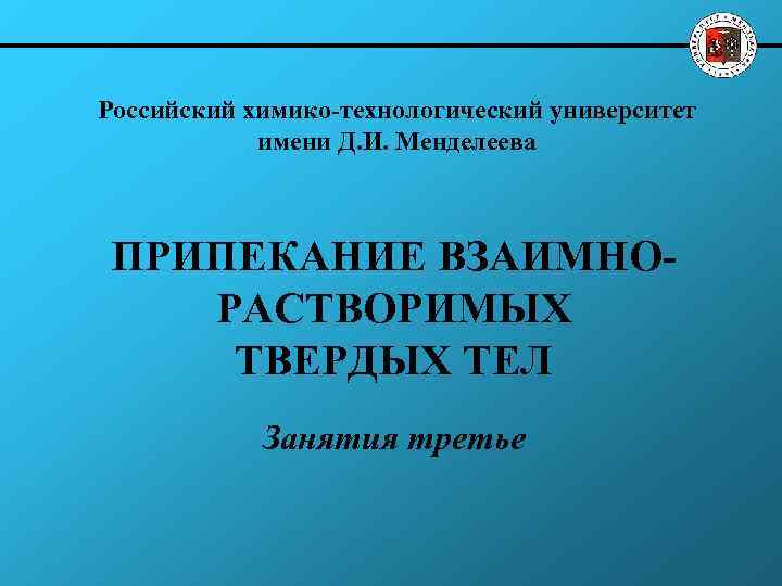 Российский химико-технологический университет имени Д. И. Менделеева ПРИПЕКАНИЕ ВЗАИМНОРАСТВОРИМЫХ ТВЕРДЫХ ТЕЛ Занятия третье 