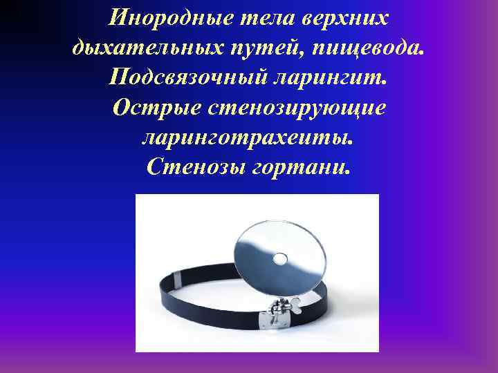 Инородные тела верхних дыхательных путей, пищевода. Подсвязочный ларингит. Острые стенозирующие ларинготрахеиты. Стенозы гортани. 