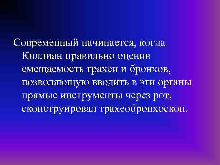 Современный начинается, когда Киллиан правильно оценив смещаемость трахеи и бронхов, позволяющую вводить в эти