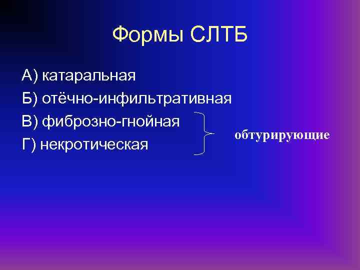 Формы СЛТБ А) катаральная Б) отёчно-инфильтративная В) фиброзно-гнойная обтурирующие Г) некротическая 