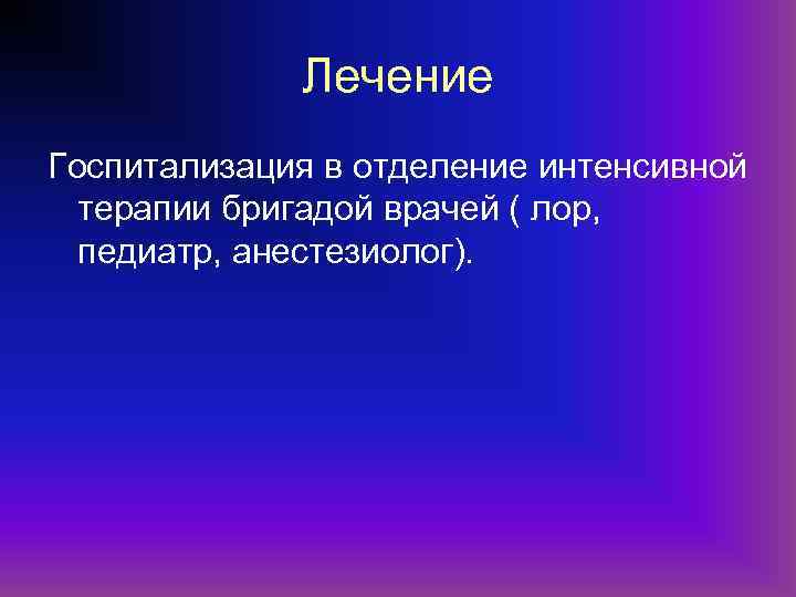 Лечение Госпитализация в отделение интенсивной терапии бригадой врачей ( лор, педиатр, анестезиолог). 