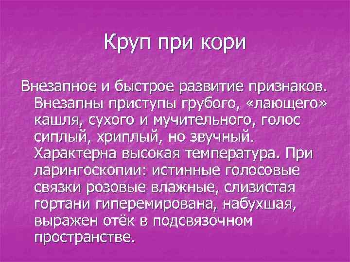 Круп при кори Внезапное и быстрое развитие признаков. Внезапны приступы грубого, «лающего» кашля, сухого