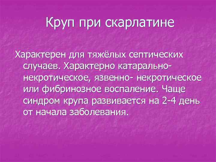 Круп при скарлатине Характерен для тяжёлых септических случаев. Характерно катаральнонекротическое, язвенно- некротическое или фибринозное