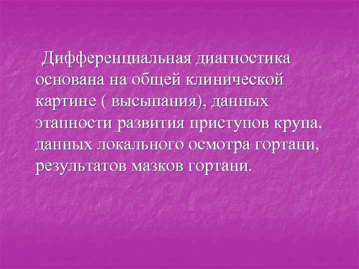 Дифференциальная диагностика основана на общей клинической картине ( высыпания), данных этапности развития приступов крупа,