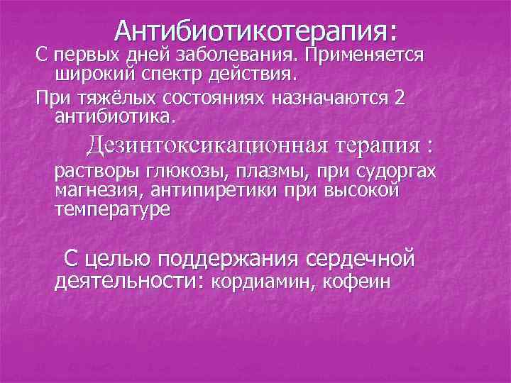 Антибиотикотерапия: С первых дней заболевания. Применяется широкий спектр действия. При тяжёлых состояниях назначаются 2