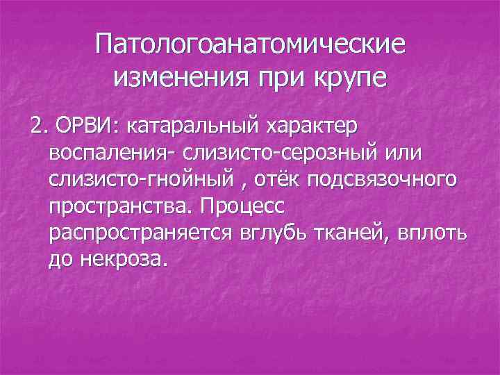 Патологоанатомические изменения при крупе 2. ОРВИ: катаральный характер воспаления- слизисто-серозный или слизисто-гнойный , отёк