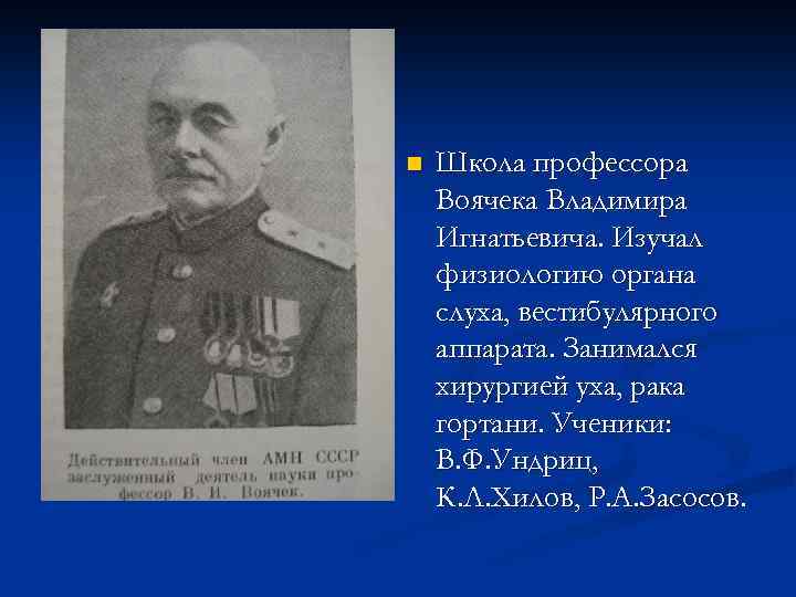 n Школа профессора Воячека Владимира Игнатьевича. Изучал физиологию органа слуха, вестибулярного аппарата. Занимался хирургией