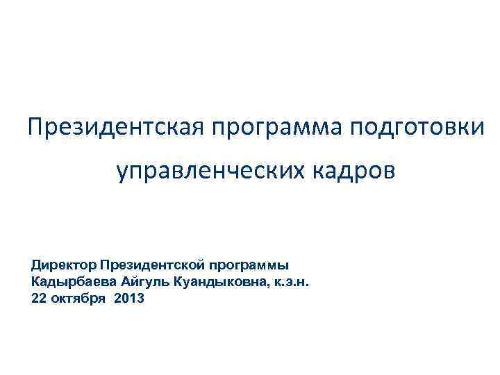 Президентская программа подготовки управленческих кадров Директор Президентской программы Кадырбаева Айгуль Куандыковна, к. э. н.