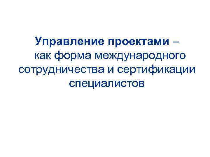Управление проектами – как форма международного сотрудничества и сертификации специалистов 