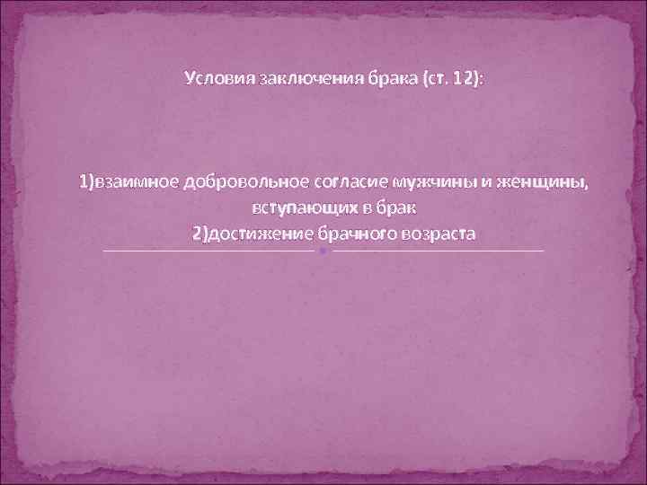 Условия заключения брака (ст. 12): 1)взаимное добровольное согласие мужчины и женщины, вступающих в брак