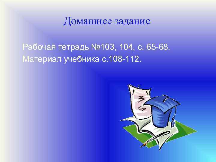 Домашнее задание Рабочая тетрадь № 103, 104, с. 65 -68. Материал учебника с. 108